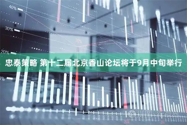 忠泰策略 第十二届北京香山论坛将于9月中旬举行