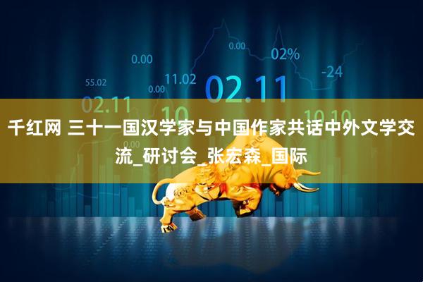 千红网 三十一国汉学家与中国作家共话中外文学交流_研讨会_张宏森_国际