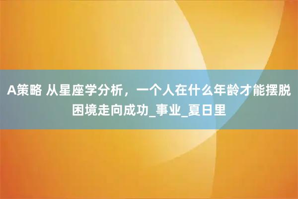 A策略 从星座学分析，一个人在什么年龄才能摆脱困境走向成功_事业_夏日里