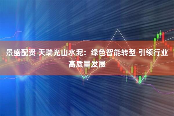 景盛配资 天瑞光山水泥：绿色智能转型 引领行业高质量发展