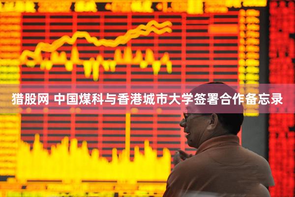 猎股网 中国煤科与香港城市大学签署合作备忘录