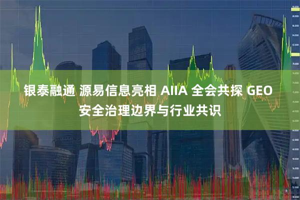 银泰融通 源易信息亮相 AIIA 全会共探 GEO 安全治理边界与行业共识