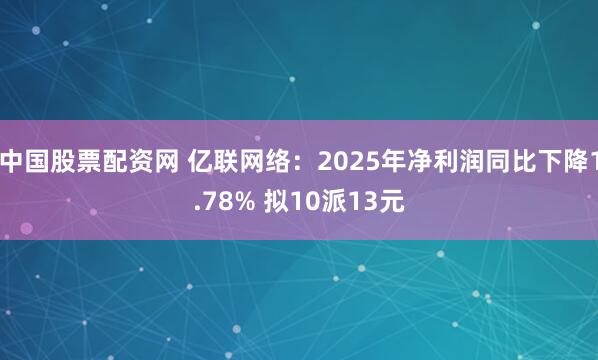 中国股票配资网 亿联网络：2025年净利润同比下降1.78% 拟10派13元
