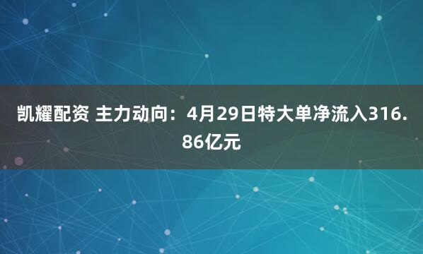 凯耀配资 主力动向：4月29日特大单净流入316.86亿元