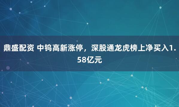 鼎盛配资 中钨高新涨停，深股通龙虎榜上净买入1.58亿元