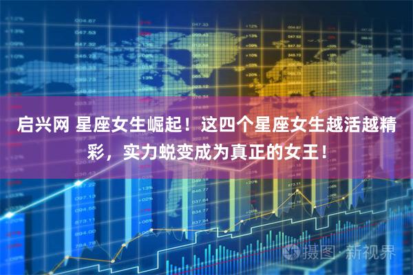 启兴网 星座女生崛起！这四个星座女生越活越精彩，实力蜕变成为真正的女王！