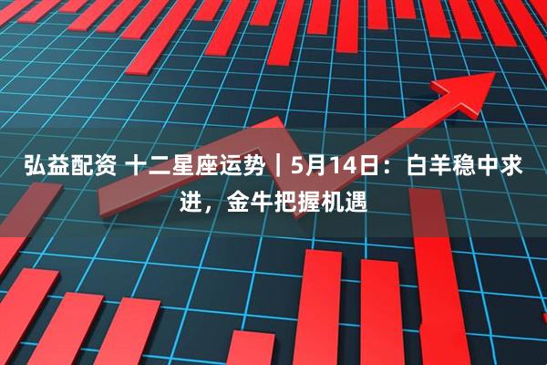 弘益配资 十二星座运势｜5月14日：白羊稳中求进，金牛把握机遇