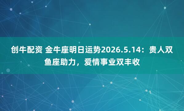创牛配资 金牛座明日运势2026.5.14：贵人双鱼座助力，爱情事业双丰收