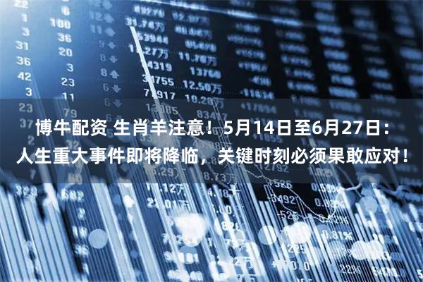 博牛配资 生肖羊注意！5月14日至6月27日：人生重大事件即将降临，关键时刻必须果敢应对！