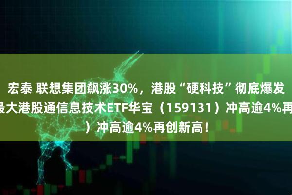 宏泰 联想集团飙涨30%，港股“硬科技”彻底爆发！规模最大港股通信息技术ETF华宝（159131）冲高逾4%再创新高！