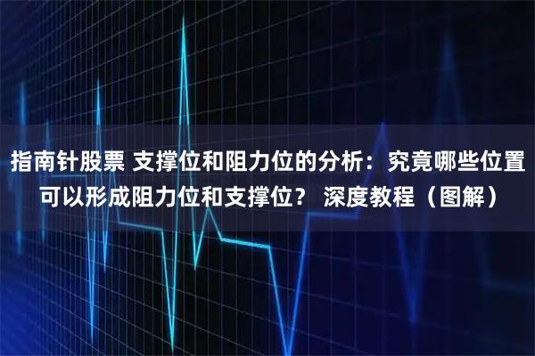 指南针股票 支撑位和阻力位的分析：究竟哪些位置可以形成阻力位和支撑位？ 深度教程（图解）
