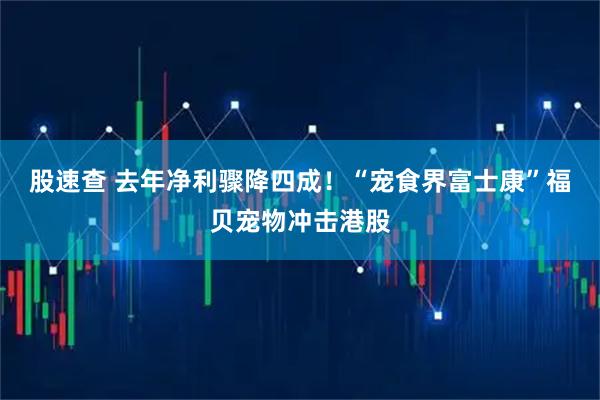 股速查 去年净利骤降四成！“宠食界富士康”福贝宠物冲击港股