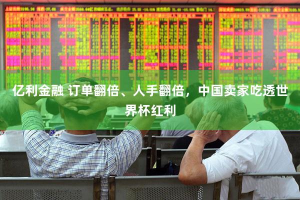 亿利金融 订单翻倍、人手翻倍，中国卖家吃透世界杯红利
