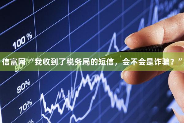 信富网 “我收到了税务局的短信，会不会是诈骗？”
