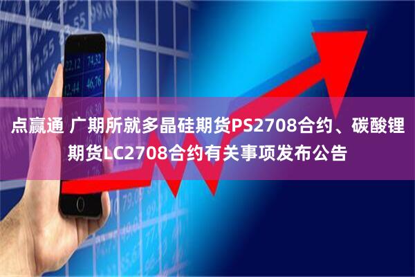点赢通 广期所就多晶硅期货PS2708合约、碳酸锂期货LC2708合约有关事项发布公告