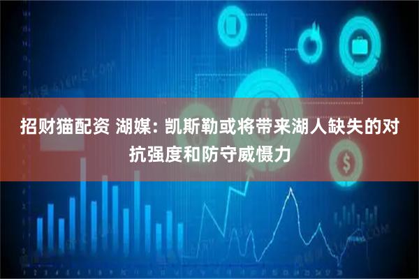 招财猫配资 湖媒: 凯斯勒或将带来湖人缺失的对抗强度和防守威慑力