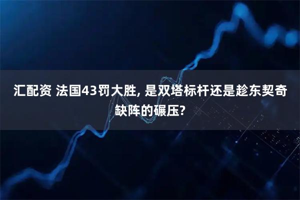 汇配资 法国43罚大胜, 是双塔标杆还是趁东契奇缺阵的碾压?