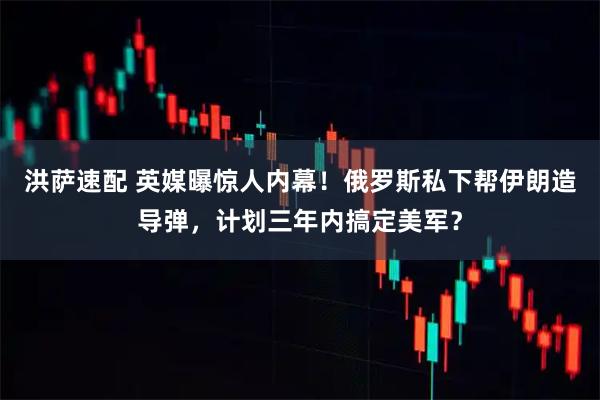 洪萨速配 英媒曝惊人内幕！俄罗斯私下帮伊朗造导弹，计划三年内搞定美军？