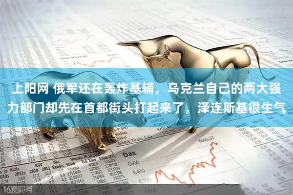 上阳网 俄军还在轰炸基辅，乌克兰自己的两大强力部门却先在首都街头打起来了，泽连斯基很生气