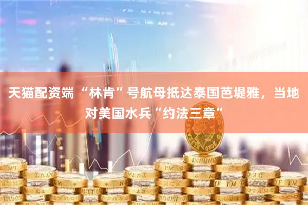 天猫配资端 “林肯”号航母抵达泰国芭堤雅，当地对美国水兵“约法三章”