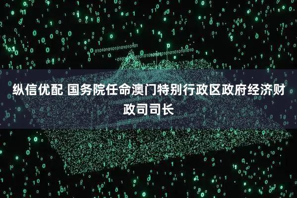 纵信优配 国务院任命澳门特别行政区政府经济财政司司长