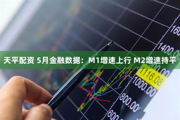 天平配资 5月金融数据：M1增速上行 M2增速持平