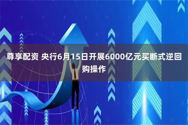 尊享配资 央行6月15日开展6000亿元买断式逆回购操作