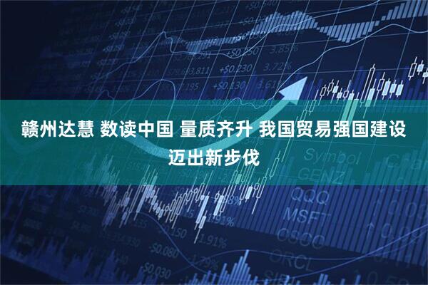 赣州达慧 数读中国 量质齐升 我国贸易强国建设迈出新步伐